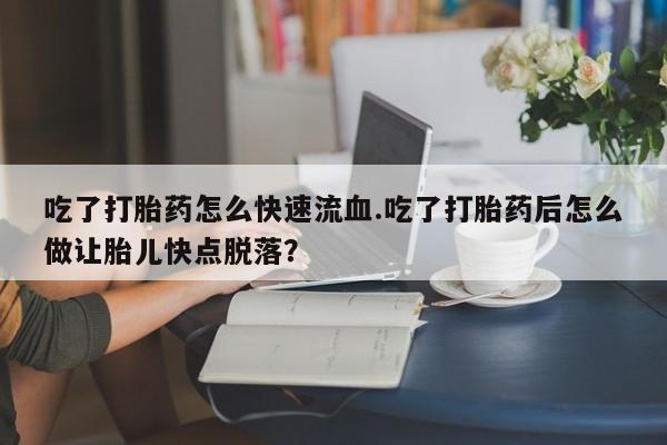 推荐个卖流产药的微信吃了打胎药怎么快速流血.吃了打胎药后怎么做让胎儿快点脱落？