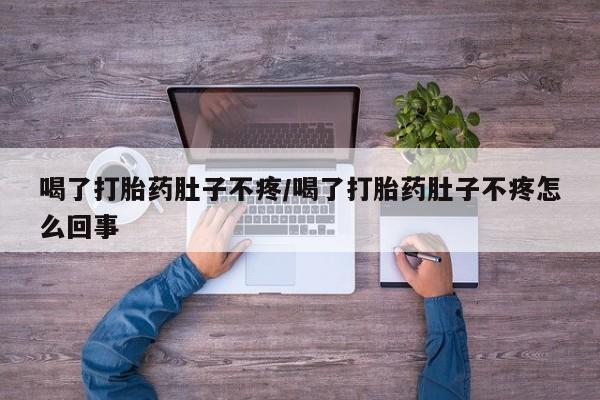 推荐个卖流产药的微信喝了打胎药肚子不疼/喝了打胎药肚子不疼怎么回事