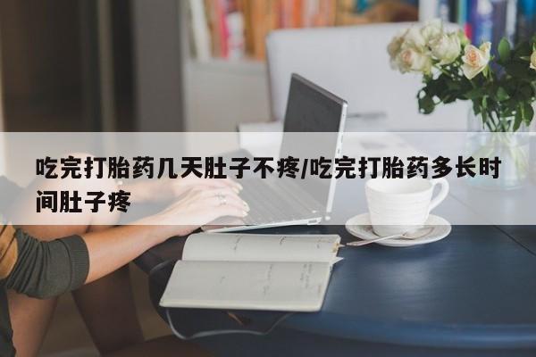 推荐个卖流产药的微信吃完打胎药几天肚子不疼/吃完打胎药多长时间肚子疼