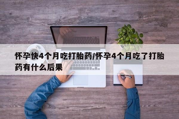推荐个卖流产药的微信怀孕快4个月吃打胎药/怀孕4个月吃了打胎药有什么后果
