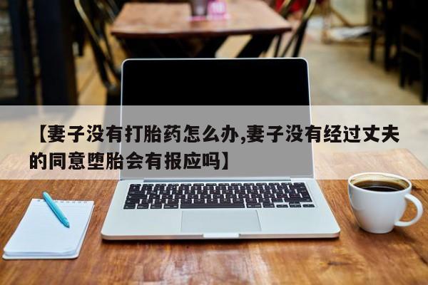 推荐个卖流产药的微信【妻子没有打胎药怎么办,妻子没有经过丈夫的同意堕胎会有报应吗】