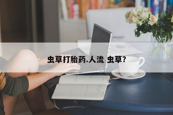 推荐个卖流产药的微信虫草打胎药.人流 虫草？