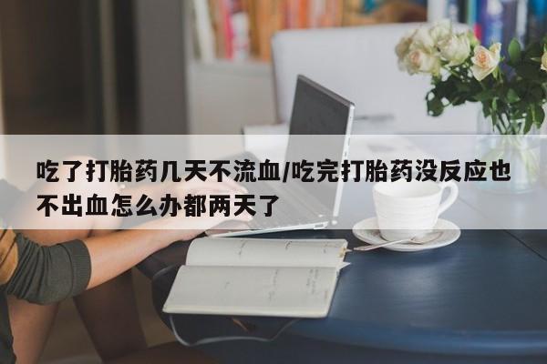 推荐个卖流产药的微信吃了打胎药几天不流血/吃完打胎药没反应也不出血怎么办都两天了