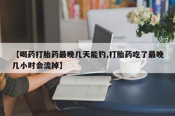 推荐个卖流产药的微信【喝药打胎药最晚几天能钓,打胎药吃了最晚几小时会流掉】