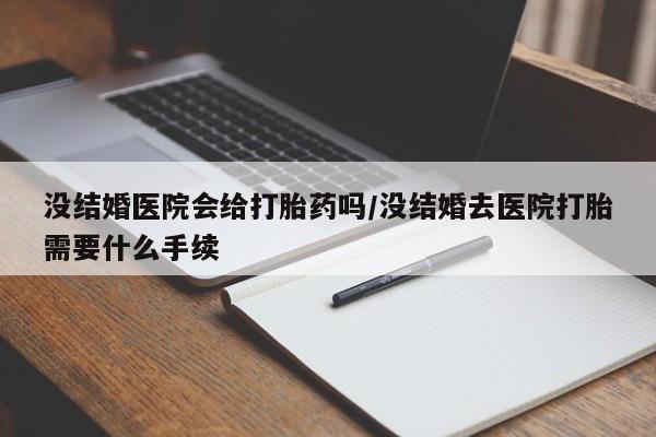 推荐个卖流产药的微信没结婚医院会给打胎药吗/没结婚去医院打胎需要什么手续