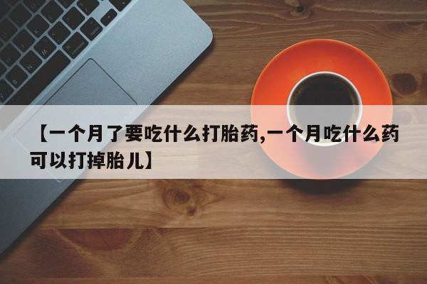 推荐个卖流产药的微信【一个月了要吃什么打胎药,一个月吃什么药可以打掉胎儿】