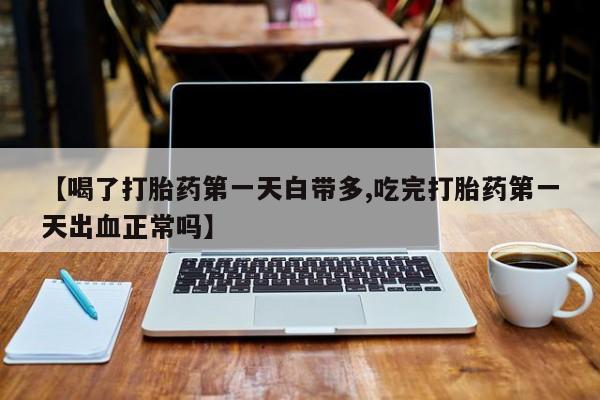 推荐个卖流产药的微信【喝了打胎药第一天白带多,吃完打胎药第一天出血正常吗】