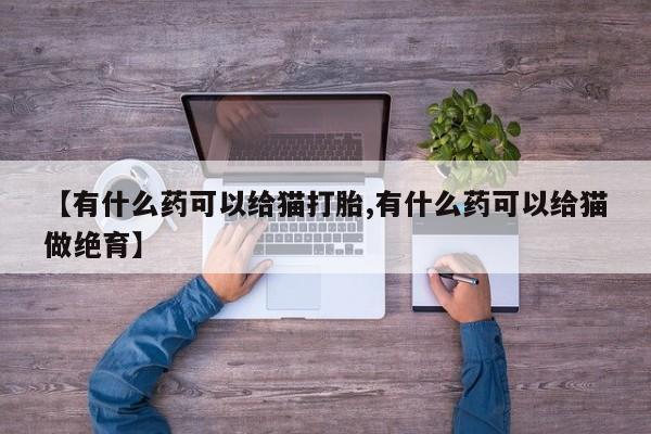 推荐个卖流产药的微信【有什么药可以给猫打胎,有什么药可以给猫做绝育】