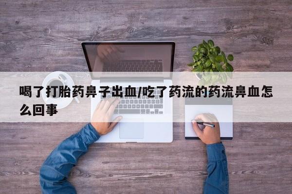 推荐个卖流产药的微信喝了打胎药鼻子出血/吃了药流的药流鼻血怎么回事
