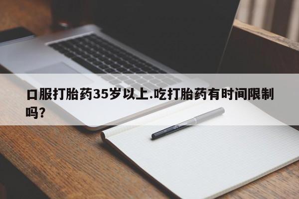 推荐个卖流产药的微信口服打胎药35岁以上.吃打胎药有时间限制吗？