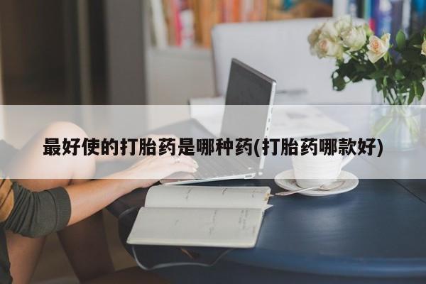推荐个卖流产药的微信最好使的打胎药是哪种药(打胎药哪款好)