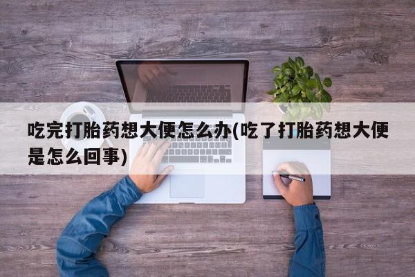 推荐个卖流产药的微信吃完打胎药想大便怎么办(吃了打胎药想大便是怎么回事)