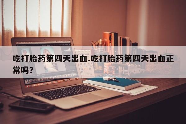 推荐个卖流产药的微信吃打胎药第四天出血.吃打胎药第四天出血正常吗？