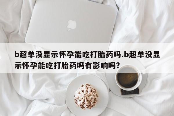 推荐个卖流产药的微信b超单没显示怀孕能吃打胎药吗.b超单没显示怀孕能吃打胎药吗有影响吗？