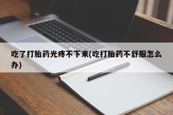 推荐个卖流产药的微信吃了打胎药光疼不下来(吃打胎药不舒服怎么办)