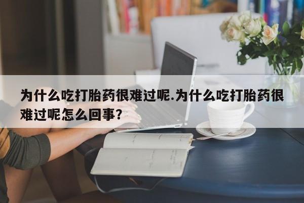 推荐个卖流产药的微信为什么吃打胎药很难过呢.为什么吃打胎药很难过呢怎么回事？