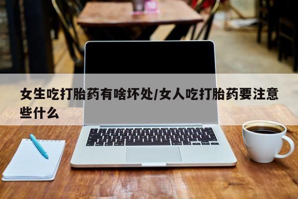 推荐个卖流产药的微信女生吃打胎药有啥坏处/女人吃打胎药要注意些什么