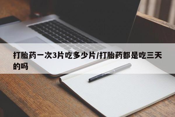 推荐个卖流产药的微信打胎药一次3片吃多少片/打胎药都是吃三天的吗