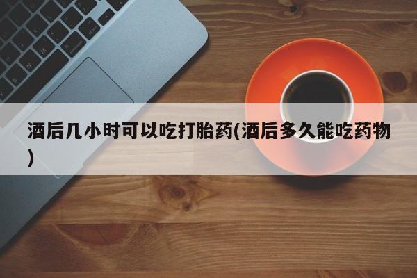 推荐个卖流产药的微信酒后几小时可以吃打胎药(酒后多久能吃药物)
