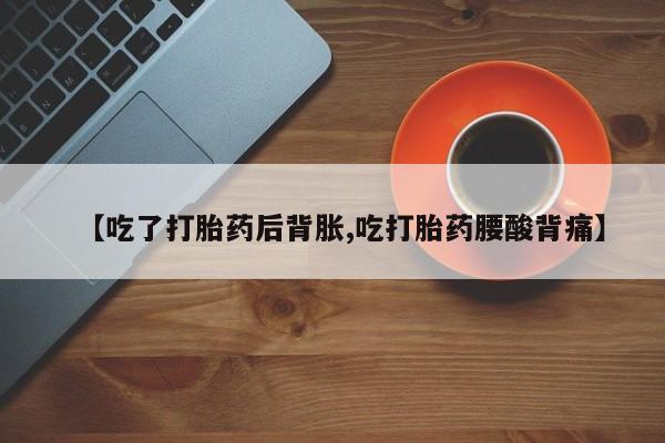 推荐个卖流产药的微信【吃了打胎药后背胀,吃打胎药腰酸背痛】