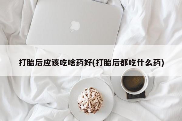 推荐个卖流产药的微信打胎后应该吃啥药好(打胎后都吃什么药)