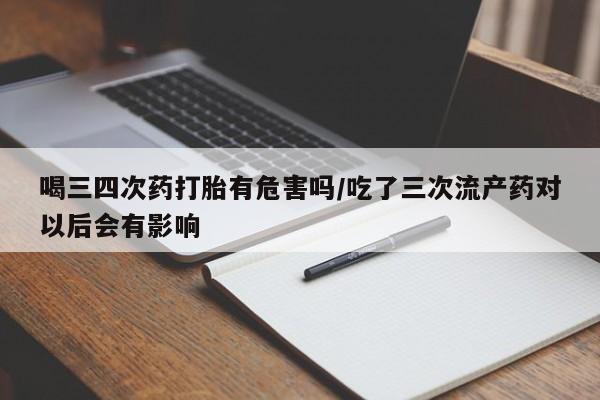 推荐个卖流产药的微信喝三四次药打胎有危害吗/吃了三次流产药对以后会有影响
