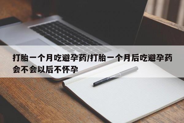 推荐个卖流产药的微信打胎一个月吃避孕药/打胎一个月后吃避孕药会不会以后不怀孕