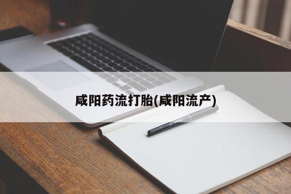 推荐个卖流产药的微信咸阳药流打胎(咸阳流产)