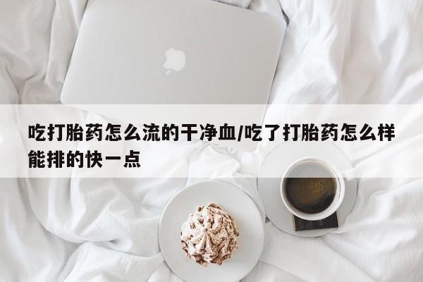 推荐个卖流产药的微信吃打胎药怎么流的干净血/吃了打胎药怎么样能排的快一点