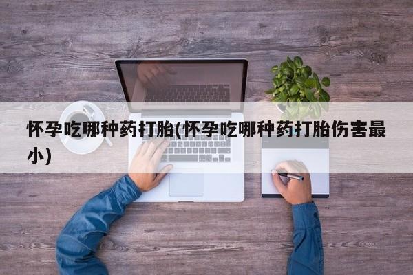推荐个卖流产药的微信怀孕吃哪种药打胎(怀孕吃哪种药打胎伤害最小)