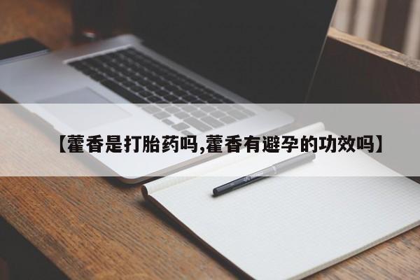 推荐个卖流产药的微信【藿香是打胎药吗,藿香有避孕的功效吗】