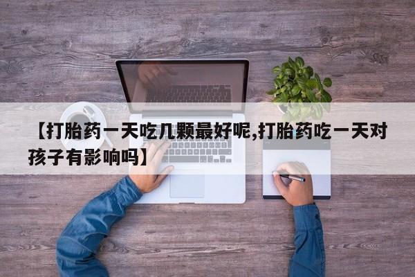 推荐个卖流产药的微信【打胎药一天吃几颗最好呢,打胎药吃一天对孩子有影响吗】