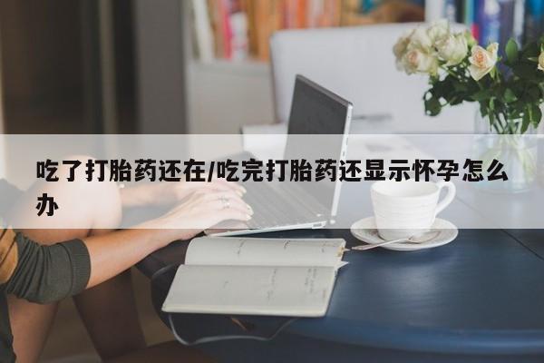 推荐个卖流产药的微信吃了打胎药还在/吃完打胎药还显示怀孕怎么办