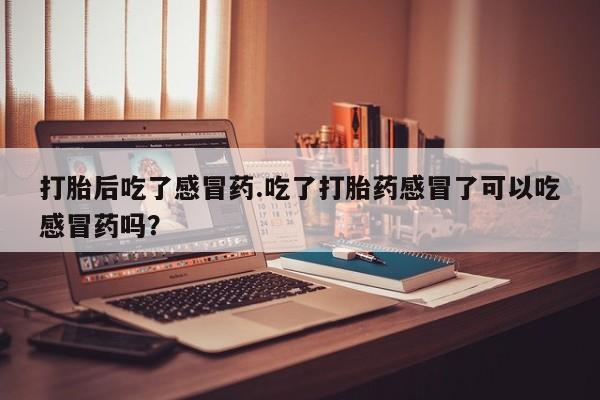 推荐个卖流产药的微信打胎后吃了感冒药.吃了打胎药感冒了可以吃感冒药吗？
