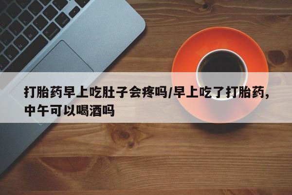 推荐个卖流产药的微信打胎药早上吃肚子会疼吗/早上吃了打胎药,中午可以喝酒吗