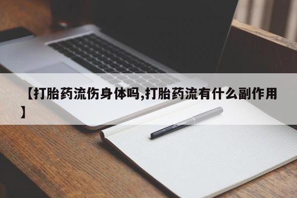 推荐个卖流产药的微信【打胎药流伤身体吗,打胎药流有什么副作用】