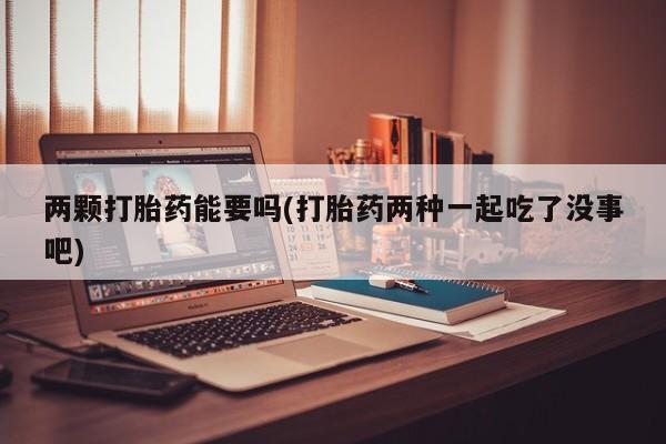 推荐个卖流产药的微信两颗打胎药能要吗(打胎药两种一起吃了没事吧)