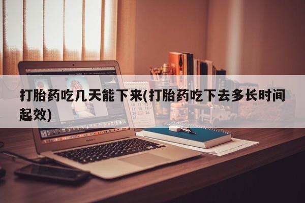 推荐个卖流产药的微信打胎药吃几天能下来(打胎药吃下去多长时间起效)