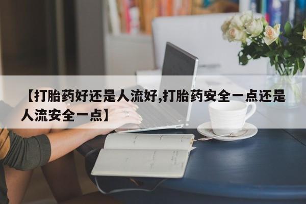 推荐个卖流产药的微信【打胎药好还是人流好,打胎药安全一点还是人流安全一点】