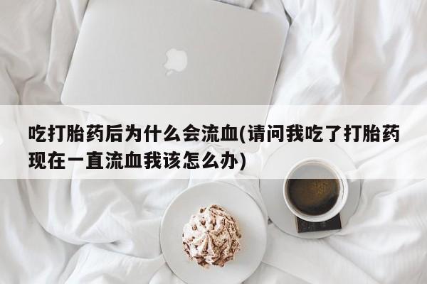 推荐个卖流产药的微信吃打胎药后为什么会流血(请问我吃了打胎药现在一直流血我该怎么办)