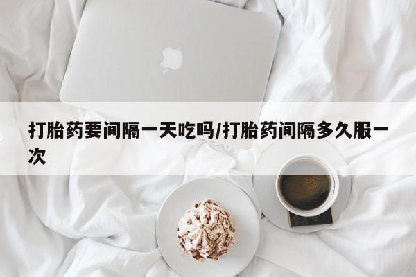 推荐个卖流产药的微信打胎药要间隔一天吃吗/打胎药间隔多久服一次