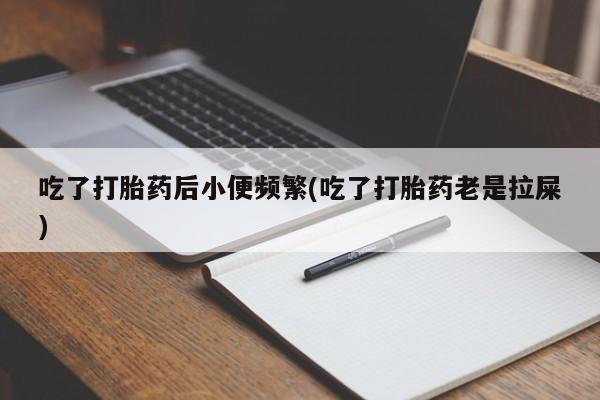 推荐个卖流产药的微信吃了打胎药后小便频繁(吃了打胎药老是拉屎)