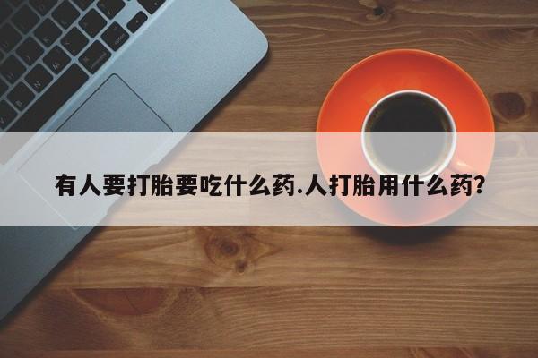 推荐个卖流产药的微信有人要打胎要吃什么药.人打胎用什么药？