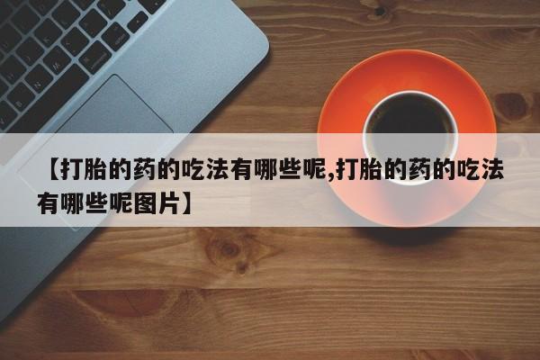 推荐个卖流产药的微信【打胎的药的吃法有哪些呢,打胎的药的吃法有哪些呢图片】