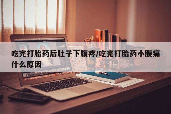 推荐个卖流产药的微信吃完打胎药后肚子下腹疼/吃完打胎药小腹痛什么原因