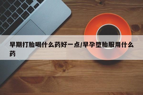 推荐个卖流产药的微信早期打胎喝什么药好一点/早孕堕胎服用什么药