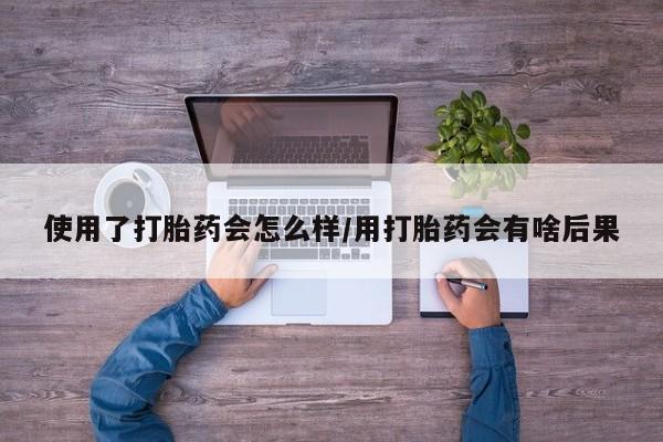 推荐个卖流产药的微信使用了打胎药会怎么样/用打胎药会有啥后果
