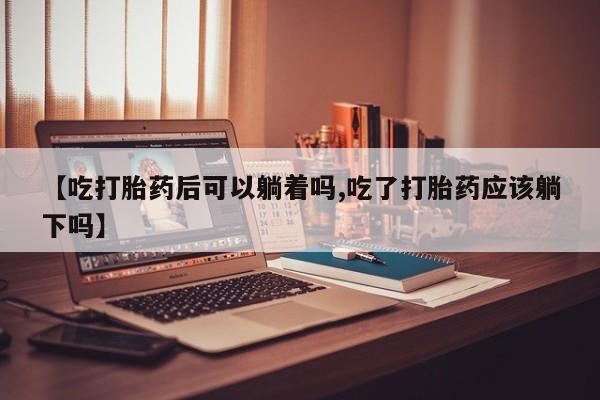 推荐个卖流产药的微信【吃打胎药后可以躺着吗,吃了打胎药应该躺下吗】
