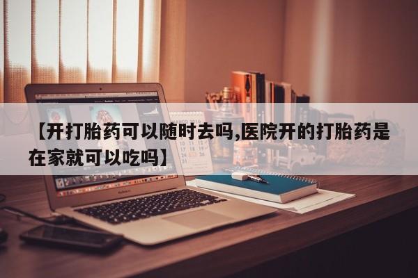 推荐个卖流产药的微信【开打胎药可以随时去吗,医院开的打胎药是在家就可以吃吗】
