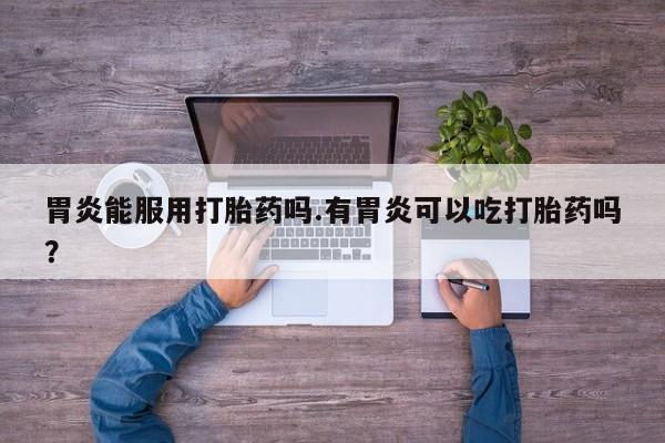 推荐个卖流产药的微信胃炎能服用打胎药吗.有胃炎可以吃打胎药吗？